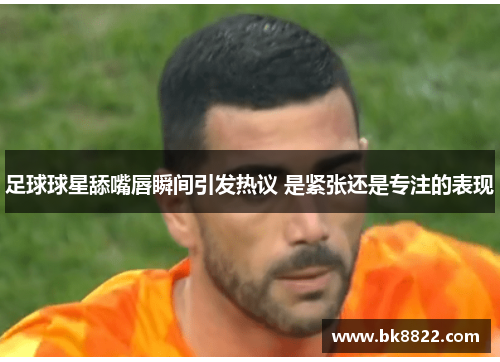足球球星舔嘴唇瞬间引发热议 是紧张还是专注的表现