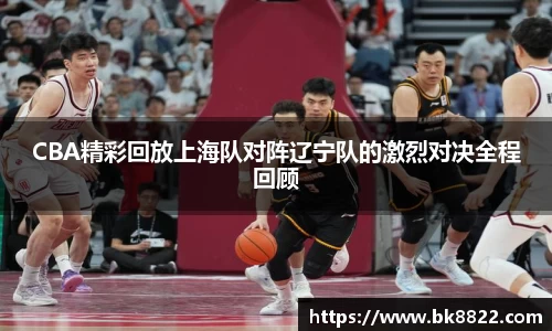 333体育CBA精彩回放上海队对阵辽宁队的激烈对决全程回顾